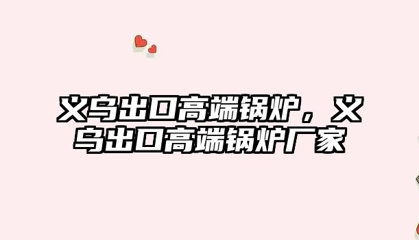 義烏出口高端鍋爐，義烏出口高端鍋爐廠(chǎng)家