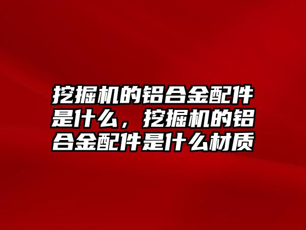 挖掘機(jī)的鋁合金配件是什么，挖掘機(jī)的鋁合金配件是什么材質(zhì)
