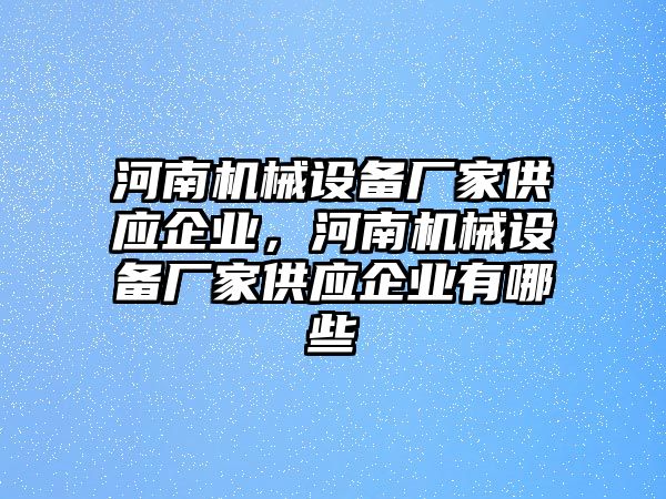 河南機(jī)械設(shè)備廠家供應(yīng)企業(yè)，河南機(jī)械設(shè)備廠家供應(yīng)企業(yè)有哪些