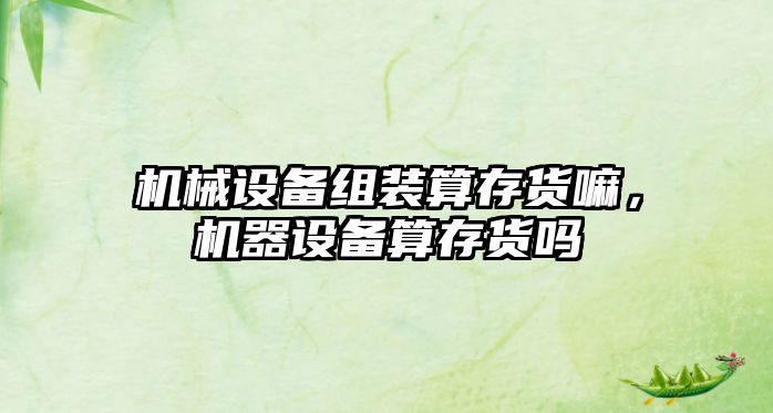 機(jī)械設(shè)備組裝算存貨嘛，機(jī)器設(shè)備算存貨嗎