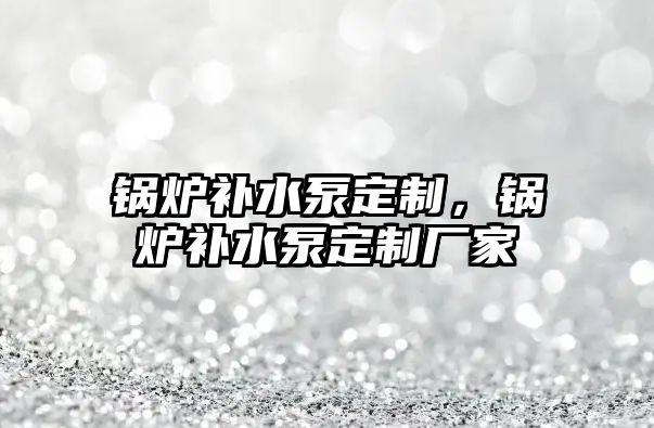 鍋爐補水泵定制，鍋爐補水泵定制廠家