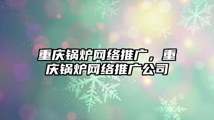 重慶鍋爐網(wǎng)絡(luò)推廣，重慶鍋爐網(wǎng)絡(luò)推廣公司