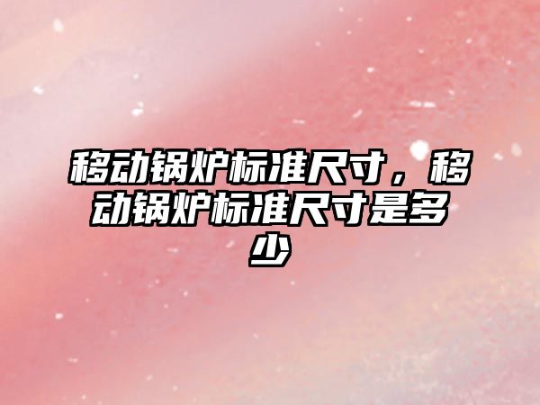 移動鍋爐標準尺寸，移動鍋爐標準尺寸是多少