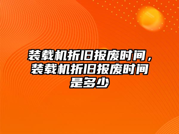 裝載機(jī)折舊報(bào)廢時(shí)間，裝載機(jī)折舊報(bào)廢時(shí)間是多少