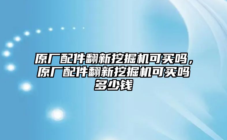 原廠配件翻新挖掘機(jī)可買(mǎi)嗎，原廠配件翻新挖掘機(jī)可買(mǎi)嗎多少錢(qián)