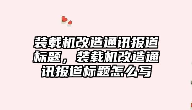 裝載機(jī)改造通訊報(bào)道標(biāo)題，裝載機(jī)改造通訊報(bào)道標(biāo)題怎么寫