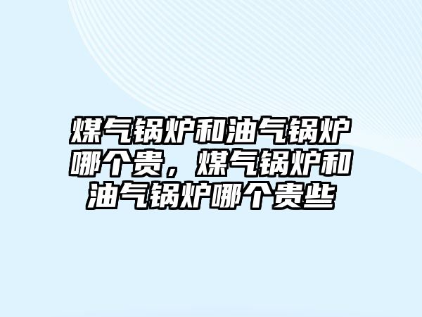 煤氣鍋爐和油氣鍋爐哪個貴，煤氣鍋爐和油氣鍋爐哪個貴些