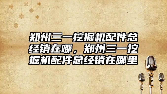 鄭州三一挖掘機(jī)配件總經(jīng)銷在哪，鄭州三一挖掘機(jī)配件總經(jīng)銷在哪里