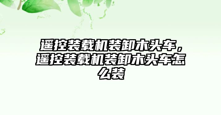 遙控裝載機裝卸木頭車，遙控裝載機裝卸木頭車怎么裝