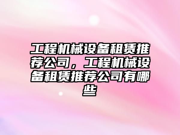 工程機械設(shè)備租賃推薦公司，工程機械設(shè)備租賃推薦公司有哪些