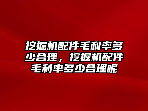 挖掘機配件毛利率多少合理，挖掘機配件毛利率多少合理呢