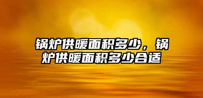 鍋爐供暖面積多少，鍋爐供暖面積多少合適