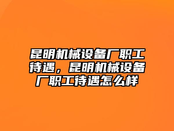 昆明機械設(shè)備廠職工待遇，昆明機械設(shè)備廠職工待遇怎么樣