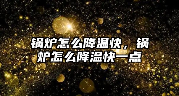 鍋爐怎么降溫快，鍋爐怎么降溫快一點