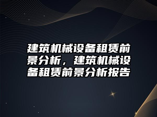 建筑機(jī)械設(shè)備租賃前景分析，建筑機(jī)械設(shè)備租賃前景分析報(bào)告