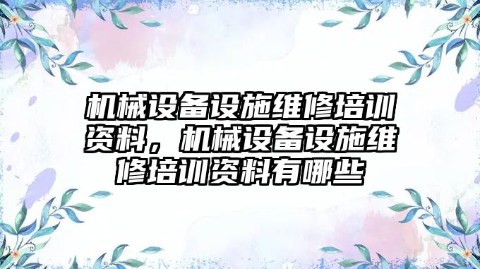 機(jī)械設(shè)備設(shè)施維修培訓(xùn)資料，機(jī)械設(shè)備設(shè)施維修培訓(xùn)資料有哪些