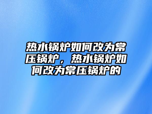 熱水鍋爐如何改為常壓鍋爐，熱水鍋爐如何改為常壓鍋爐的