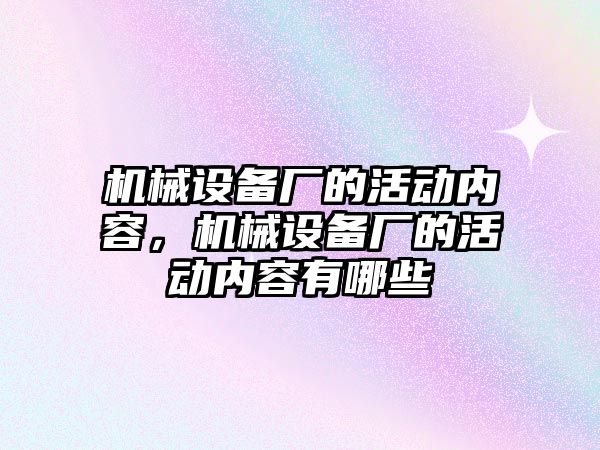 機(jī)械設(shè)備廠的活動內(nèi)容，機(jī)械設(shè)備廠的活動內(nèi)容有哪些