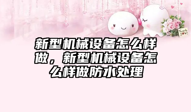 新型機械設(shè)備怎么樣做，新型機械設(shè)備怎么樣做防水處理