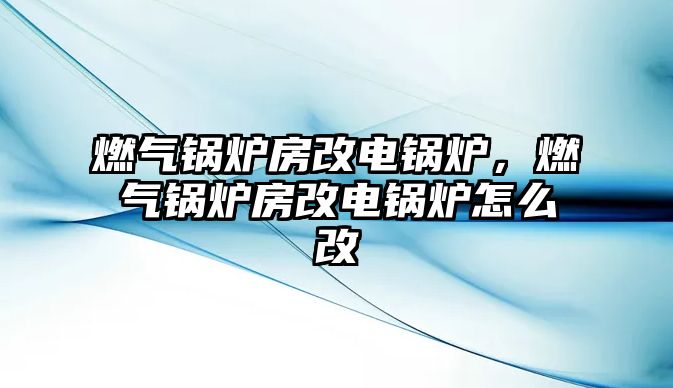 燃?xì)忮仩t房改電鍋爐，燃?xì)忮仩t房改電鍋爐怎么改