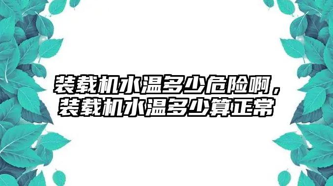 裝載機(jī)水溫多少危險(xiǎn)啊，裝載機(jī)水溫多少算正常