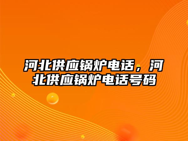 河北供應(yīng)鍋爐電話，河北供應(yīng)鍋爐電話號碼