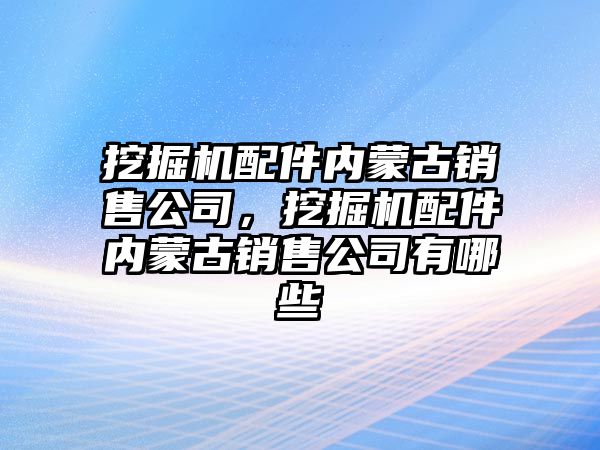 挖掘機(jī)配件內(nèi)蒙古銷售公司，挖掘機(jī)配件內(nèi)蒙古銷售公司有哪些