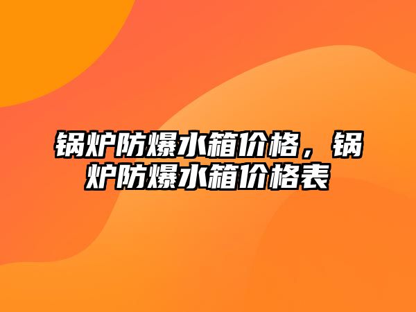 鍋爐防爆水箱價格，鍋爐防爆水箱價格表
