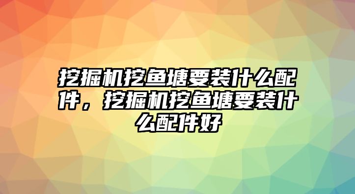 挖掘機(jī)挖魚塘要裝什么配件，挖掘機(jī)挖魚塘要裝什么配件好