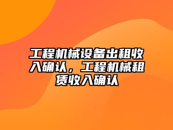 工程機械設(shè)備出租收入確認，工程機械租賃收入確認