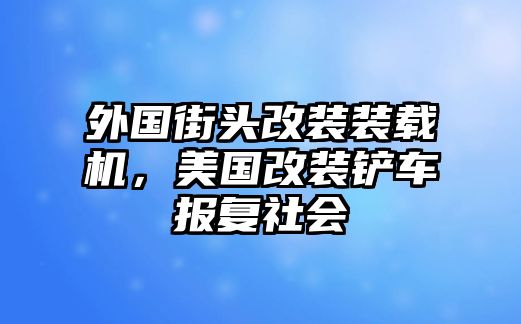 外國街頭改裝裝載機(jī)，美國改裝鏟車報復(fù)社會