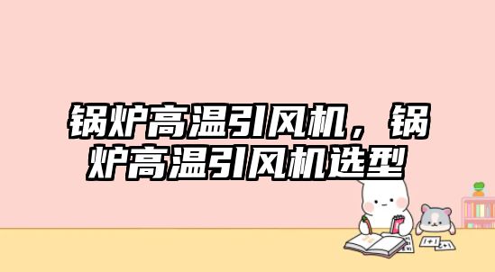 鍋爐高溫引風(fēng)機(jī)，鍋爐高溫引風(fēng)機(jī)選型