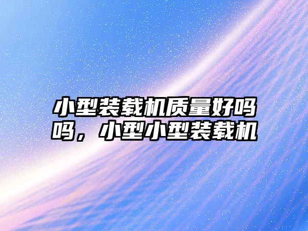 小型裝載機(jī)質(zhì)量好嗎嗎，小型小型裝載機(jī)
