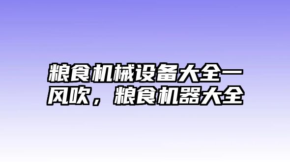 糧食機(jī)械設(shè)備大全一風(fēng)吹，糧食機(jī)器大全