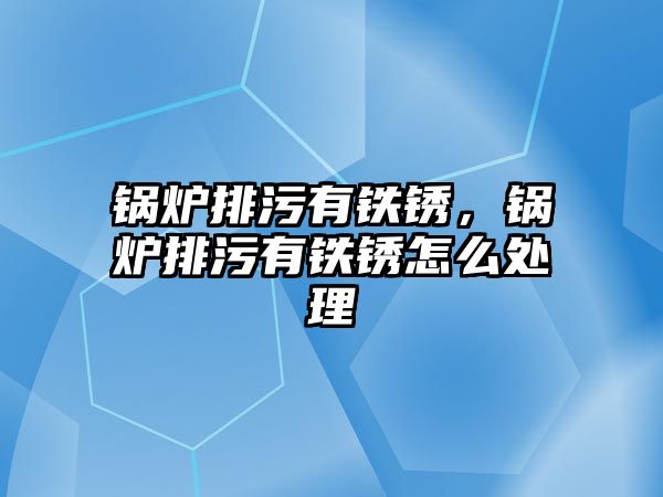 鍋爐排污有鐵銹，鍋爐排污有鐵銹怎么處理