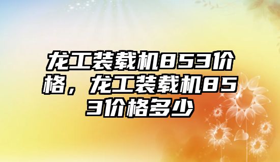 龍工裝載機(jī)853價(jià)格，龍工裝載機(jī)853價(jià)格多少