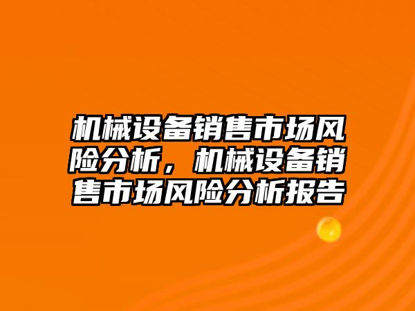 機械設(shè)備銷售市場風險分析，機械設(shè)備銷售市場風險分析報告