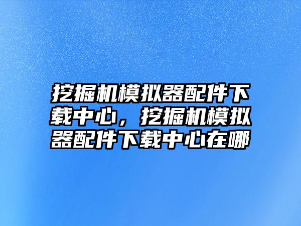 挖掘機模擬器配件下載中心，挖掘機模擬器配件下載中心在哪