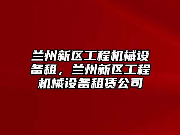 蘭州新區(qū)工程機械設備租，蘭州新區(qū)工程機械設備租賃公司