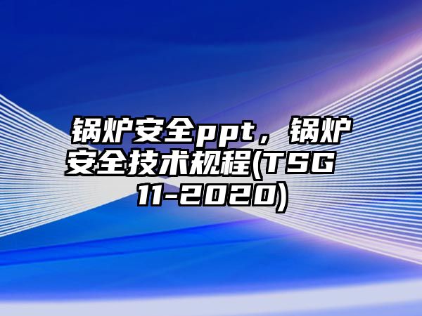 鍋爐安全ppt，鍋爐安全技術規(guī)程(TSG 11-2020)