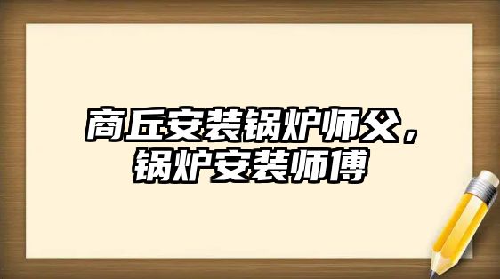 商丘安裝鍋爐師父，鍋爐安裝師傅