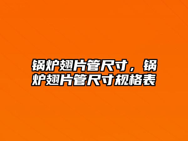 鍋爐翅片管尺寸，鍋爐翅片管尺寸規(guī)格表