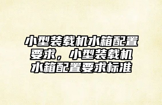 小型裝載機(jī)水箱配置要求，小型裝載機(jī)水箱配置要求標(biāo)準(zhǔn)