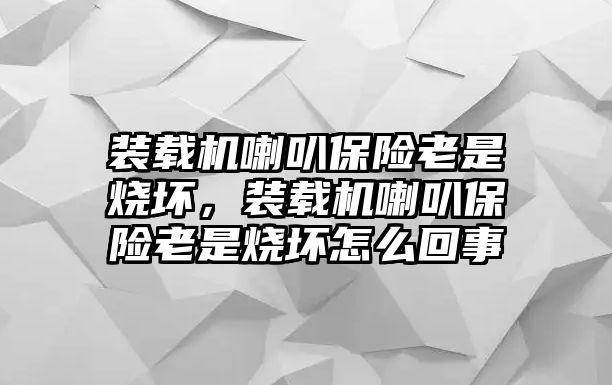 裝載機(jī)喇叭保險(xiǎn)老是燒壞，裝載機(jī)喇叭保險(xiǎn)老是燒壞怎么回事