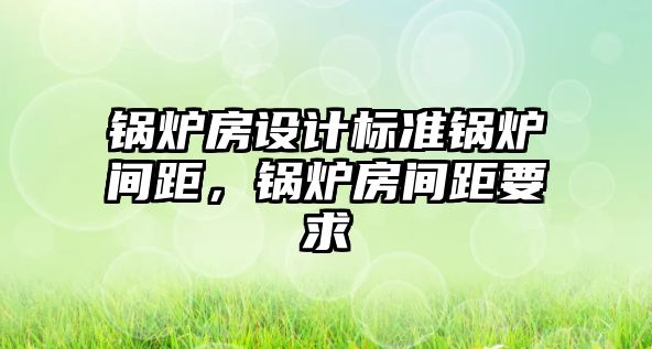 鍋爐房設(shè)計標(biāo)準(zhǔn)鍋爐間距，鍋爐房間距要求