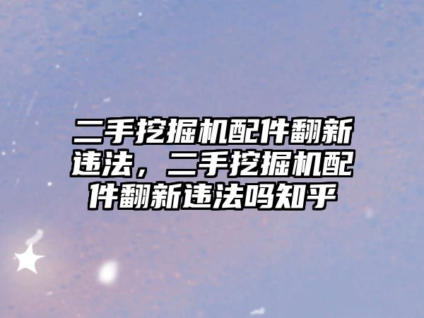 二手挖掘機配件翻新違法，二手挖掘機配件翻新違法嗎知乎