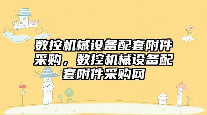 數(shù)控機械設備配套附件采購，數(shù)控機械設備配套附件采購網