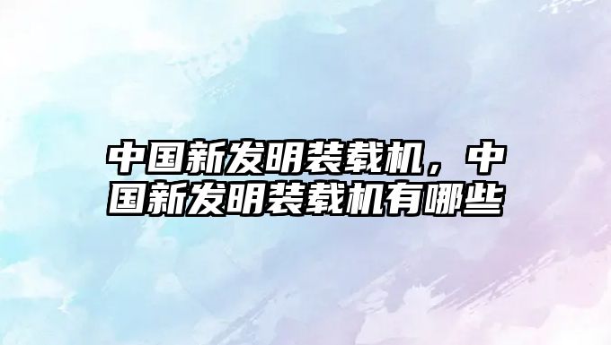 中國(guó)新發(fā)明裝載機(jī)，中國(guó)新發(fā)明裝載機(jī)有哪些