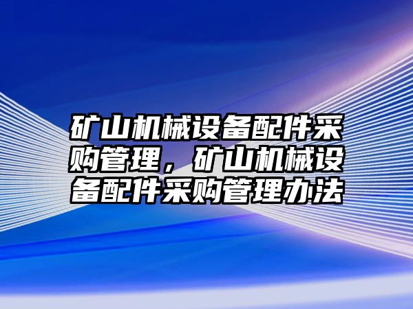 礦山機械設(shè)備配件采購管理，礦山機械設(shè)備配件采購管理辦法