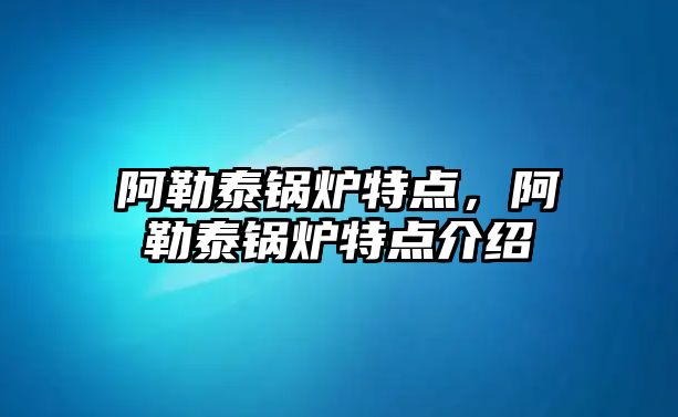 阿勒泰鍋爐特點，阿勒泰鍋爐特點介紹